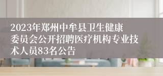 2023年郑州中牟县卫生健康委员会公开招聘医疗机构专业技术人员83名公告