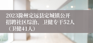 2023滁州定远县定城镇公开招聘社区综治、卫健专干52人（卫健41人）