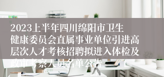 2023上半年四川绵阳市卫生健康委员会直属事业单位引进高层次人才考核招聘拟进入体检及政审考察人员名单公告