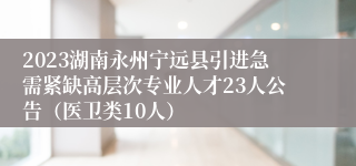 2023湖南永州宁远县引进急需紧缺高层次专业人才23人公告（医卫类10人）