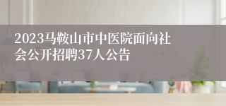 2023马鞍山市中医院面向社会公开招聘37人公告