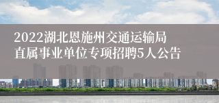 2022湖北恩施州交通运输局直属事业单位专项招聘5人公告