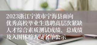 2023浙江宁波市宁海县面向优秀高校毕业生选聘高层次紧缺人才综合素质测试成绩、总成绩及入围体检人员名单公示