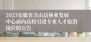 2023安徽省含山县林业发展中心面向高校引进专业人才取消岗位的公告