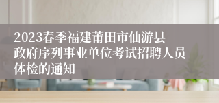 2023春季福建莆田市仙游县政府序列事业单位考试招聘人员体检的通知