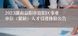 2023湖南益阳市资阳区事业单位（紧缺）人才引进体检公告