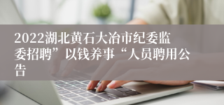 2022湖北黄石大冶市纪委监委招聘”以钱养事“人员聘用公告