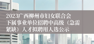 2023广西柳州市妇女联合会下属事业单位招聘中高级（急需紧缺）人才拟聘用人选公示