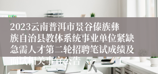 2023云南普洱市景谷傣族彝族自治县教体系统事业单位紧缺急需人才第二轮招聘笔试成绩及面试相关事宜公告