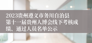 2023贵州遵义市务川自治县第十一届贵州人博会线下考核成绩、通过人员名单公示