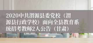 2020中共渭源县委党校（渭源县行政学校）面向全县教育系统招考教师2人公告（甘肃）