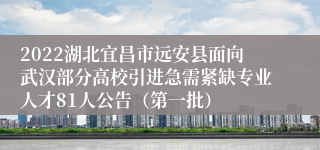 2022湖北宜昌市远安县面向武汉部分高校引进急需紧缺专业人才81人公告（第一批）