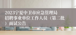 2023宁夏中卫市应急管理局招聘事业单位工作人员（第二批）面试公告