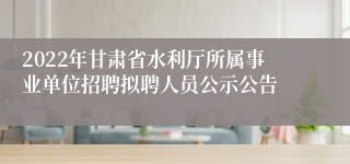 2022年甘肃省水利厅所属事业单位招聘拟聘人员公示公告