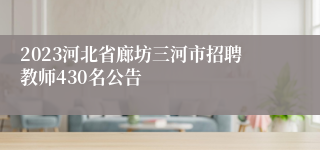 2023河北省廊坊三河市招聘教师430名公告