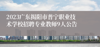 2023广东揭阳市普宁职业技术学校招聘专业教师9人公告