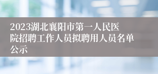 2023湖北襄阳市第一人民医院招聘工作人员拟聘用人员名单公示