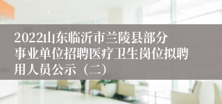 2022山东临沂市兰陵县部分事业单位招聘医疗卫生岗位拟聘用人员公示（二）