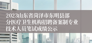 2023山东省菏泽市东明县部分医疗卫生机构招聘备案制专业技术人员笔试成绩公示