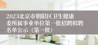 2023北京市朝阳区卫生健康委所属事业单位第一批招聘拟聘名单公示（第一批）