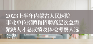 2023上半年内蒙古人民医院事业单位招聘和招聘高层次急需紧缺人才总成绩及体检考察人选公告