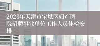 2023年天津市宝坻区妇产医院招聘事业单位工作人员体检安排