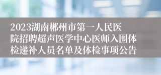 2023湖南郴州市第一人民医院招聘超声医学中心医师入围体检递补人员名单及体检事项公告