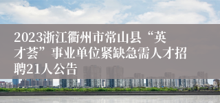 2023浙江衢州市常山县“英才荟”事业单位紧缺急需人才招聘21人公告