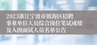 2023浙江宁波市镇海区招聘事业单位人员综合岗位笔试成绩及入围面试人员名单公告