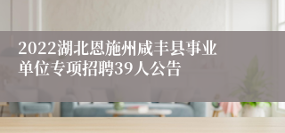 2022湖北恩施州咸丰县事业单位专项招聘39人公告