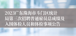 2023广东珠海市斗门区统计局第三次招聘普通雇员总成绩及入围体检人员和体检事项公告