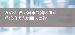 2023广西来宾市兴宾区事业单位招聘人员面试公告