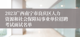 2023广西南宁市良庆区人力资源和社会保障局事业单位招聘考试面试名单