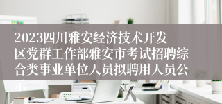 2023四川雅安经济技术开发区党群工作部雅安市考试招聘综合类事业单位人员拟聘用人员公示