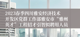 2023春季四川雅安经济技术开发区党群工作部雅安市“雅州英才”工程招才引智拟聘用人员公示