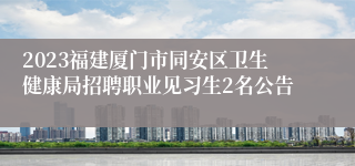 2023福建厦门市同安区卫生健康局招聘职业见习生2名公告