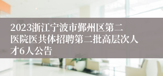 2023浙江宁波市鄞州区第二医院医共体招聘第二批高层次人才6人公告