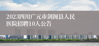 2023四川广元市剑阁县人民医院招聘10人公告