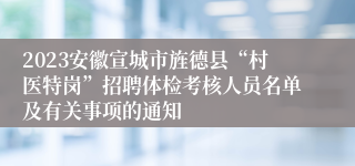 2023安徽宣城市旌德县“村医特岗”招聘体检考核人员名单及有关事项的通知