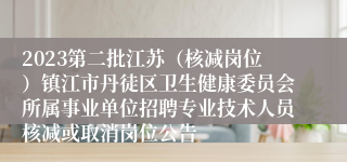 2023第二批江苏（核减岗位）镇江市丹徒区卫生健康委员会所属事业单位招聘专业技术人员核减或取消岗位公告