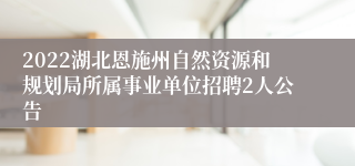 2022湖北恩施州自然资源和规划局所属事业单位招聘2人公告