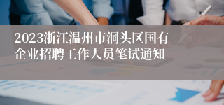 2023浙江温州市洞头区国有企业招聘工作人员笔试通知