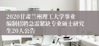 2020甘肃兰州理工大学事业编制招聘急需紧缺专业硕士研究生20人公告