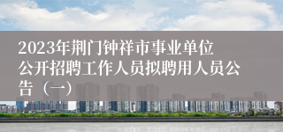 2023年荆门钟祥市事业单位公开招聘工作人员拟聘用人员公告（一）