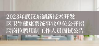 2023年武汉东湖新技术开发区卫生健康系统事业单位公开招聘岗位聘用制工作人员面试公告