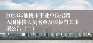 2023年仙桃市事业单位招聘入围体检人员名单及体检有关事项公告（二）