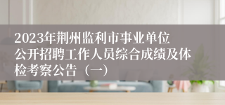 2023年荆州监利市事业单位公开招聘工作人员综合成绩及体检考察公告（一）