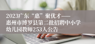 2023广东“惠”聚优才——惠州市博罗县第二批招聘中小学幼儿园教师253人公告