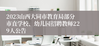 2023山西大同市教育局部分市直学校、幼儿园招聘教师229人公告