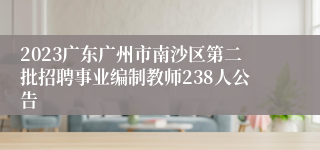 2023广东广州市南沙区第二批招聘事业编制教师238人公告